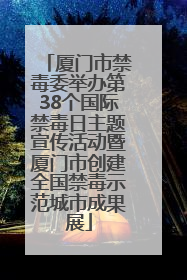 厦门市禁毒委举办第38个国际禁毒日主题宣传活动暨厦门市创建全国禁毒示范城市成果展