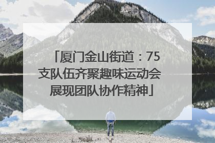 厦门金山街道：75支队伍齐聚趣味运动会 展现团队协作精神