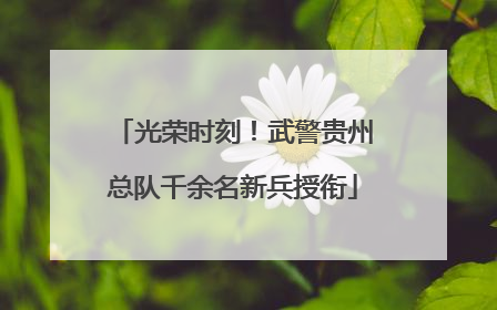光荣时刻！武警贵州总队千余名新兵授衔