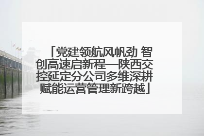 党建领航风帆劲 智创高速启新程—陕西交控延定分公司多维深耕赋能运营管理新跨越
