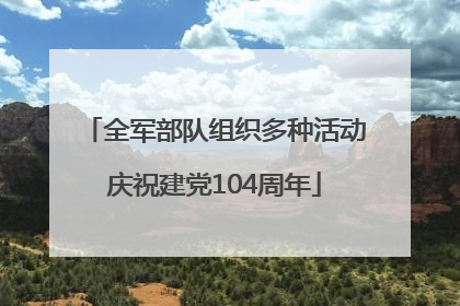 全军部队组织多种活动庆祝建党104周年