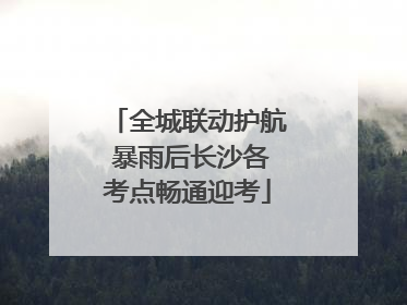 全城联动护航 暴雨后长沙各考点畅通迎考