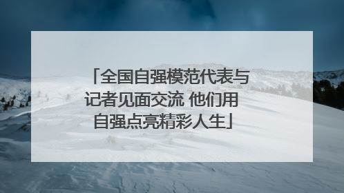 全国自强模范代表与记者见面交流 他们用自强点亮精彩人生