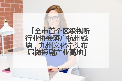 全市首个区级视听行业协会落户杭州钱塘，九州文化牵头布局微短剧产业高地