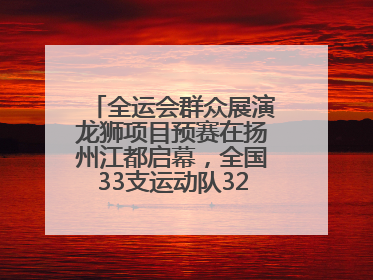 全运会群众展演龙狮项目预赛在扬州江都启幕，全国33支运动队320名运动员“龙争狮斗”