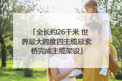 全长约26千米 世界最大跨度四主缆悬索桥完成主缆架设