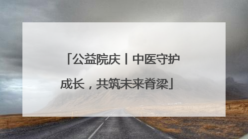 公益院庆丨中医守护成长，共筑未来脊梁