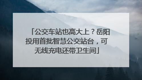 公交车站也高大上？岳阳投用首批智慧公交站台，可无线充电还带卫生间