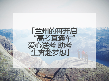 兰州的哥开启“高考直通车”爱心送考 助考生奔赴梦想