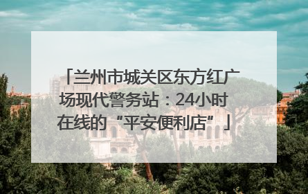 兰州市城关区东方红广场现代警务站：24小时在线的“平安便利店”