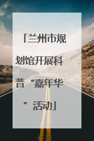 兰州市规划馆开展科普“嘉年华”活动