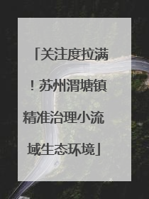 关注度拉满！苏州渭塘镇精准治理小流域生态环境
