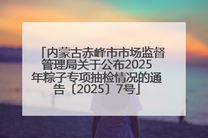 内蒙古赤峰市市场监督管理局关于公布2025年粽子专项抽检情况的通告〔2025〕7号