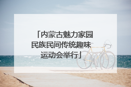 内蒙古魅力家园民族民间传统趣味运动会举行