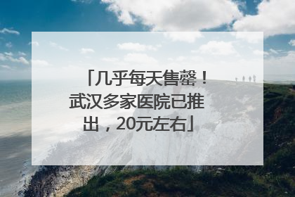 几乎每天售罄！武汉多家医院已推出，20元左右