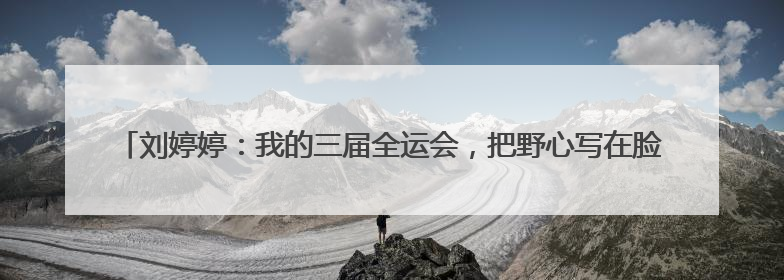 刘婷婷：我的三届全运会，把野心写在脸上｜“我们的全运故事”全民征文大赛