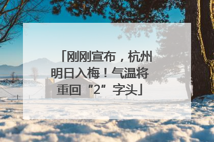 刚刚宣布，杭州明日入梅！气温将重回“2”字头