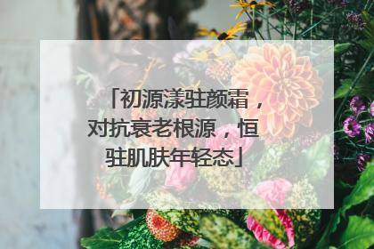 初源漾驻颜霜，对抗衰老根源，恒驻肌肤年轻态