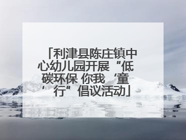 利津县陈庄镇中心幼儿园开展“低碳环保 你我‘童’行”倡议活动