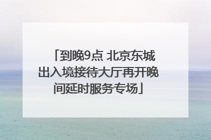 到晚9点 北京东城出入境接待大厅再开晚间延时服务专场