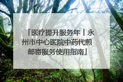 医疗提升服务年丨永州市中心医院中药代煎邮寄服务使用指南