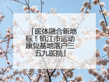 医体融合新地标！镇江市运动康复基地落户三五九医院