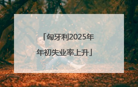 匈牙利2025年年初失业率上升