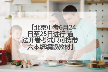 北京中考6月24日至25日进行 道法开卷考试只可携带六本统编版教材