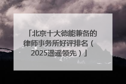 北京十大德能兼备的律师事务所好评排名（2025遥遥领先）