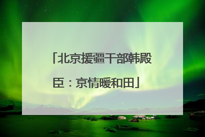 北京援疆干部韩殿臣：京情暖和田