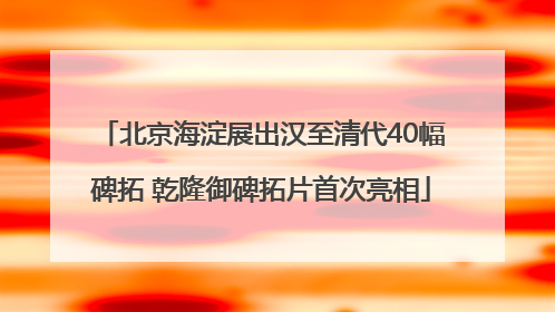 北京海淀展出汉至清代40幅碑拓 乾隆御碑拓片首次亮相