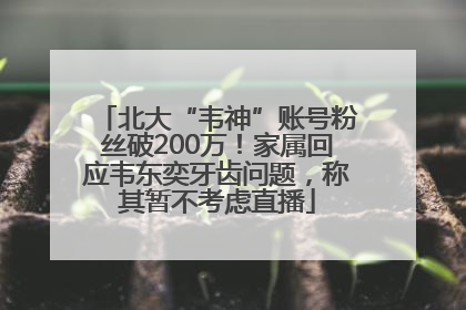 北大“韦神”账号粉丝破200万！家属回应韦东奕牙齿问题，称其暂不考虑直播