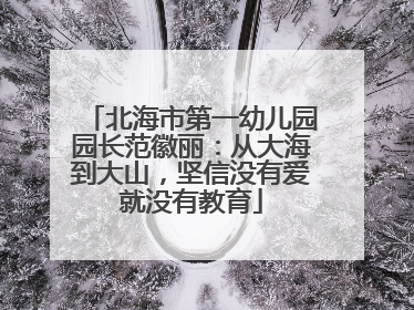 北海市第一幼儿园园长范徽丽：从大海到大山，坚信没有爱就没有教育