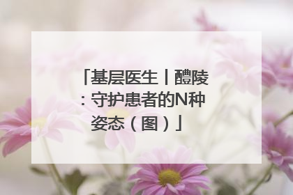 基层医生丨醴陵：守护患者的N种姿态（图）