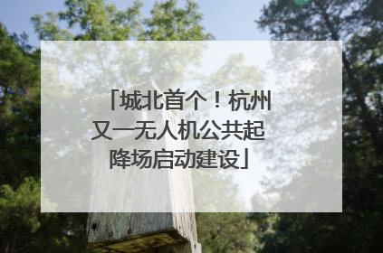 城北首个！杭州又一无人机公共起降场启动建设
