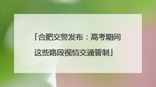 合肥交警发布：高考期间这些路段视情交通管制