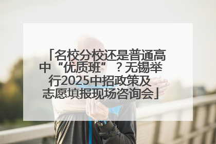 名校分校还是普通高中“优质班”？无锡举行2025中招政策及志愿填报现场咨询会