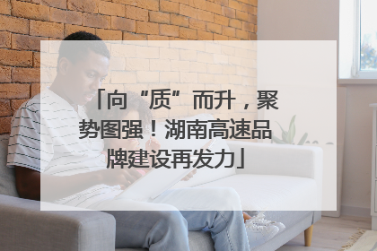向“质”而升，聚势图强！湖南高速品牌建设再发力