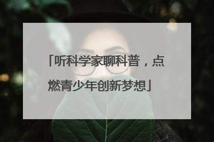 听科学家聊科普，点燃青少年创新梦想
