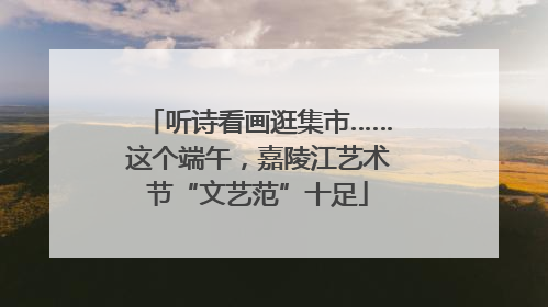 听诗看画逛集市……这个端午，嘉陵江艺术节“文艺范”十足