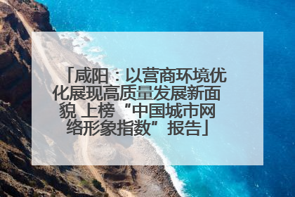 咸阳：以营商环境优化展现高质量发展新面貌 上榜“中国城市网络形象指数”报告