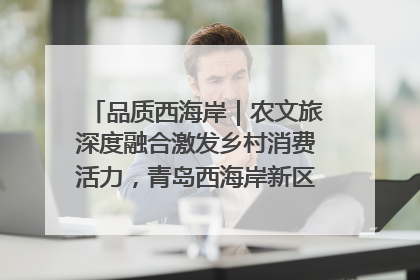 品质西海岸｜农文旅深度融合激发乡村消费活力，青岛西海岸新区的乡村振兴实践