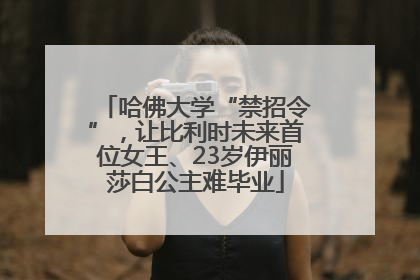 哈佛大学“禁招令”，让比利时未来首位女王、23岁伊丽莎白公主难毕业