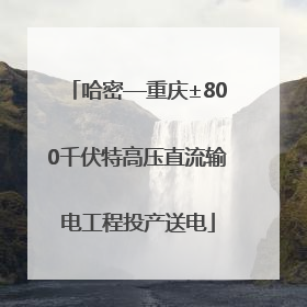 哈密—重庆±800千伏特高压直流输电工程投产送电