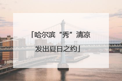 哈尔滨“秀”清凉 发出夏日之约