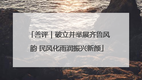 善评｜破立并举展齐鲁风韵 民风化雨润振兴新颜