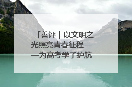 善评｜以文明之光照亮青春征程——为高考学子护航新时代成长之路