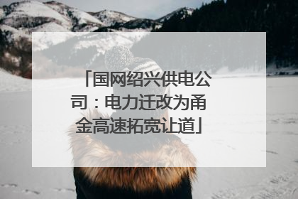国网绍兴供电公司：电力迁改为甬金高速拓宽让道