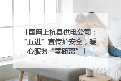 国网上杭县供电公司：“五进”宣传护安全，暖心服务“零距离”