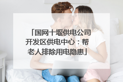 国网十堰供电公司开发区供电中心：帮老人排除用电隐患